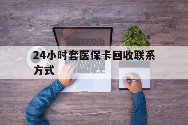 黔西最新24小时套医保卡回收联系方式方法分析(最方便真实的黔西急用钱24小时套医保卡方法)
