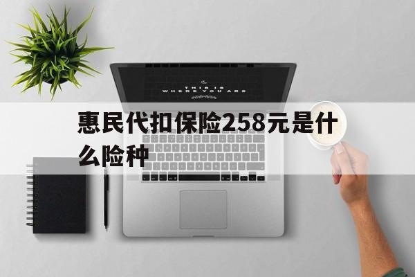 黔西最新惠民代扣保险258元是什么险种方法分析(最方便真实的黔西惠民保险是什么保险149元方法)