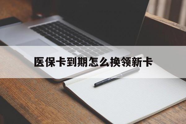 黔西最新医保卡到期怎么换领新卡方法分析(最方便真实的黔西医保卡到期了去哪里换新医保卡方法)