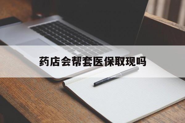 黔西最新药店会帮套医保取现吗方法分析(最方便真实的黔西药店会帮你套现医保卡吗方法)