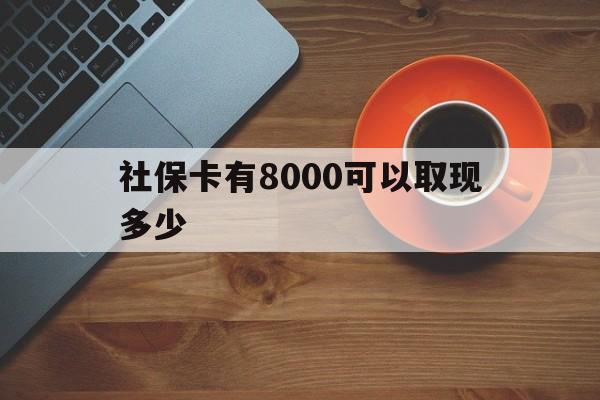 黔西最新社保卡有8000可以取现多少方法分析(最方便真实的黔西社保卡取现方法方法)