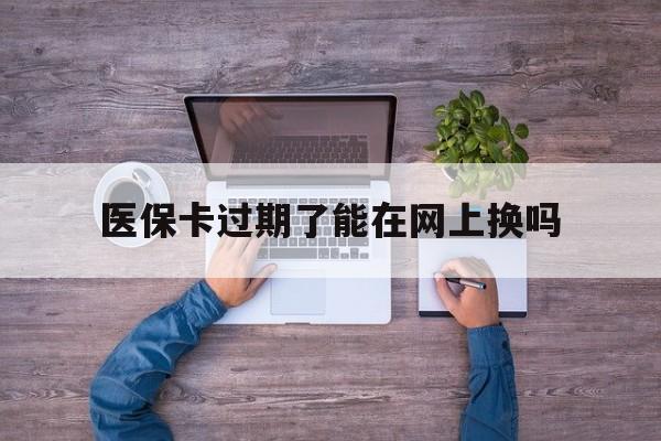 黔西最新医保卡过期了能在网上换吗方法分析(最方便真实的黔西医保卡到期可以网上办吗方法)