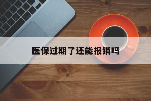 黔西最新医保过期了还能报销吗方法分析(最方便真实的黔西医疗保险过期了还可以报销吗方法)