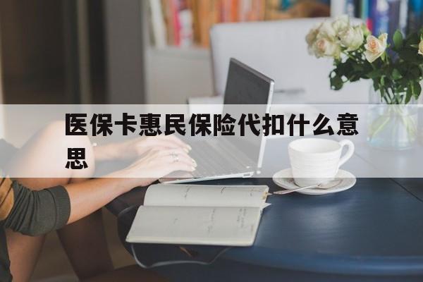 黔西最新医保卡惠民保险代扣什么意思方法分析(最方便真实的黔西医保卡惠民保险代扣什么意思啊方法)