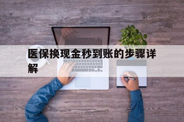黔西最新医保换现金秒到账的步骤详解方法分析(最方便真实的黔西医保换现金可不可靠方法)