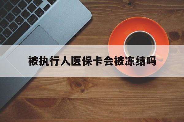黔西最新被执行人医保卡会被冻结吗方法分析(最方便真实的黔西被执行人 医保方法)