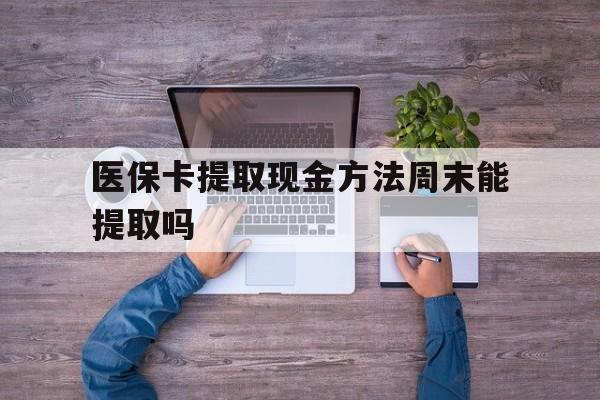黔西最新医保卡提取现金方法周末能提取吗方法分析(最方便真实的黔西医保卡提取现金方法周末能提取吗安全吗方法)